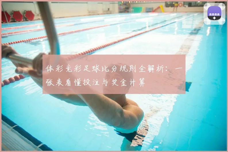 体彩竞彩足球比分规则全解析：一张表看懂投注与奖金计算