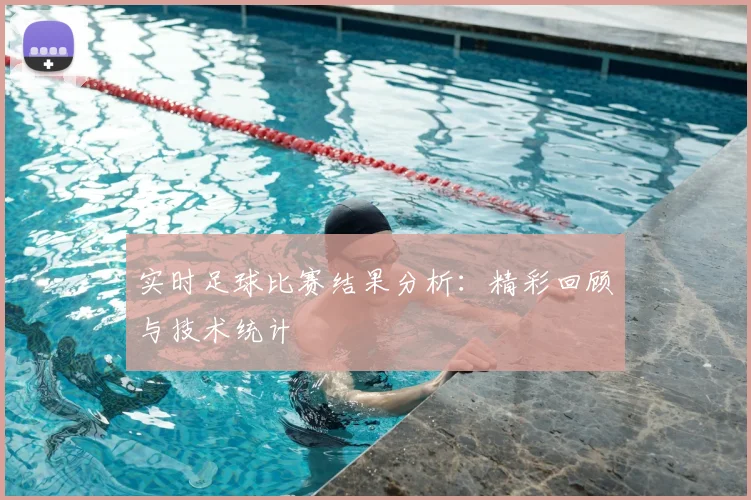 实时足球比赛结果分析：精彩回顾与技术统计
