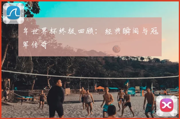 年世界杯终极回顾:经典瞬间与冠军传奇