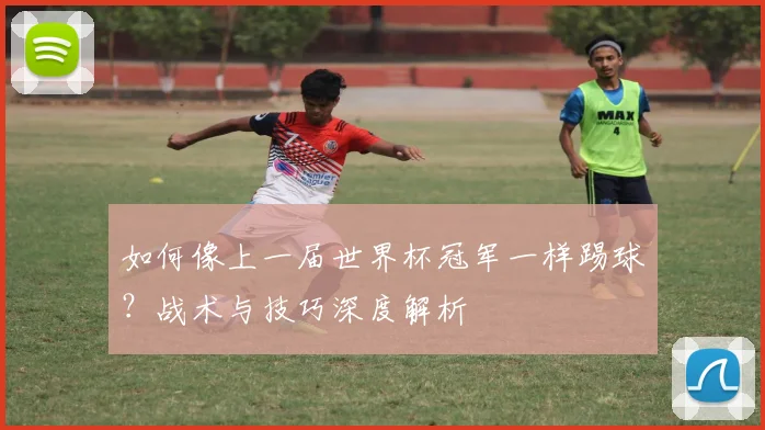 如何像上一届世界杯冠军一样踢球？战术与技巧深度解析
