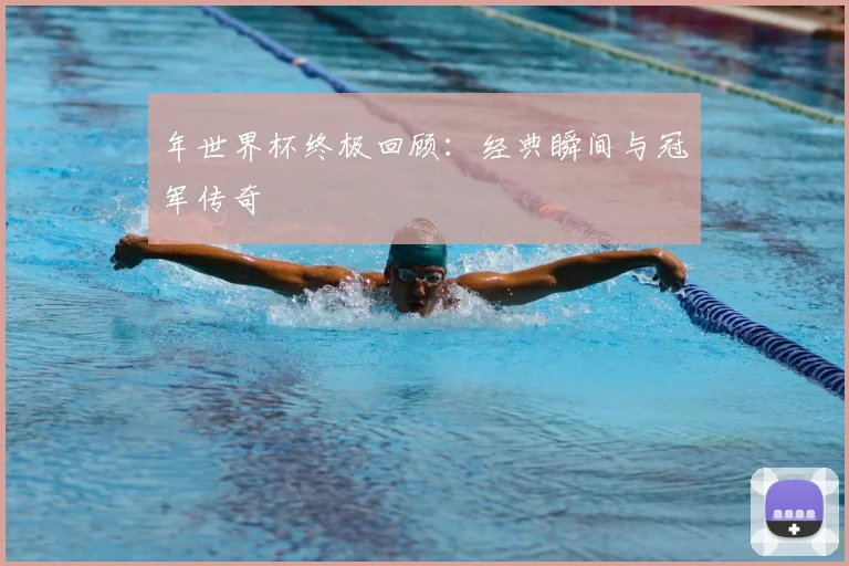 年世界杯终极回顾：经典瞬间与冠军传奇