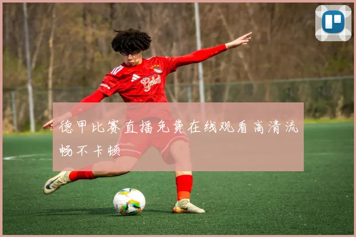 德甲比赛直播免费在线观看高清流畅不卡顿