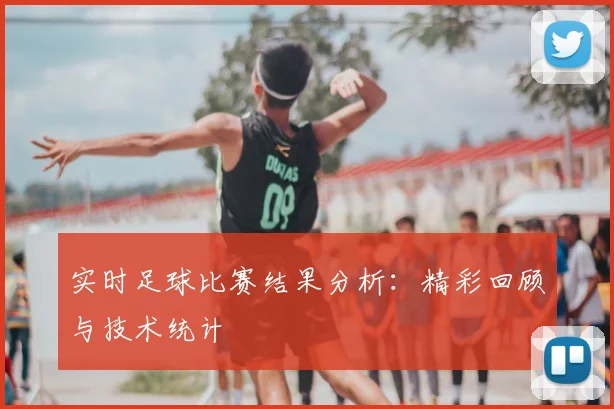 实时足球比赛结果分析：精彩回顾与技术统计