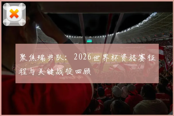 聚焦瑞典队：2026世界杯资格赛征程与关键战役回顾
