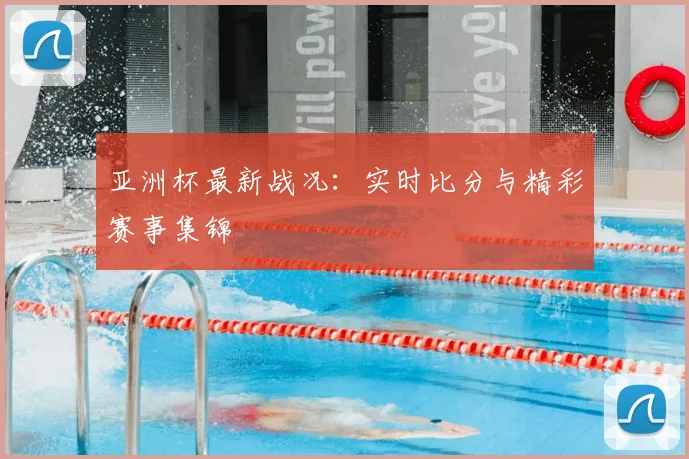 亚洲杯最新战况：实时比分与精彩赛事集锦