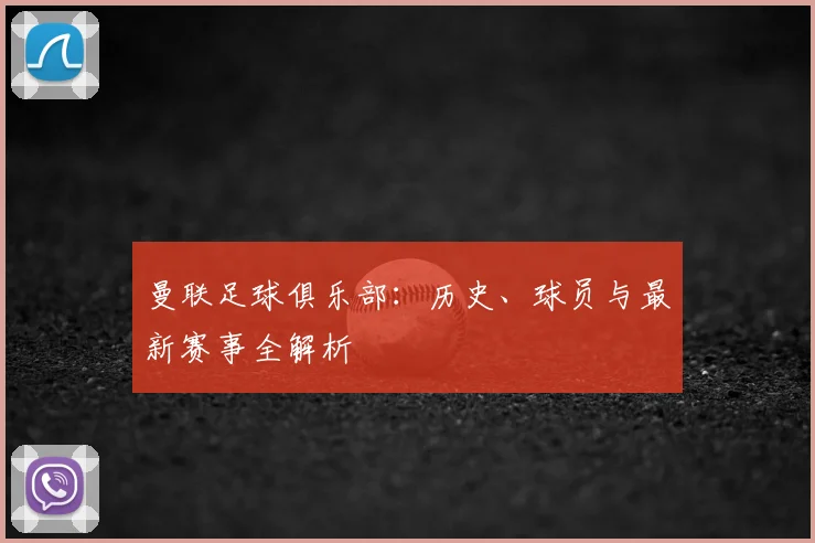 曼联足球俱乐部：历史、球员与最新赛事全解析