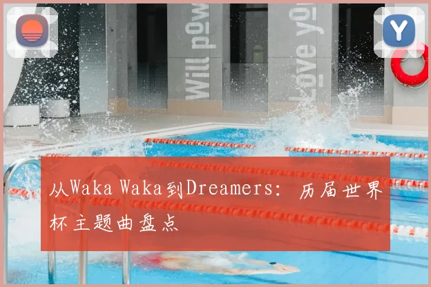 从Waka Waka到Dreamers:历届世界杯主题曲盘点
