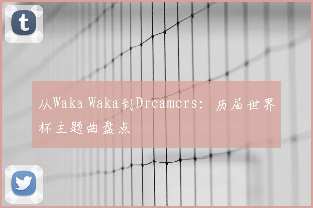 从Waka Waka到Dreamers:历届世界杯主题曲盘点