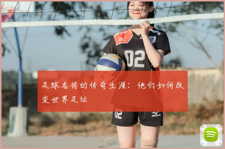 足球名将的传奇生涯：他们如何改变世界足坛