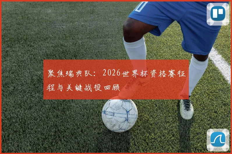 聚焦瑞典队：2026世界杯资格赛征程与关键战役回顾
