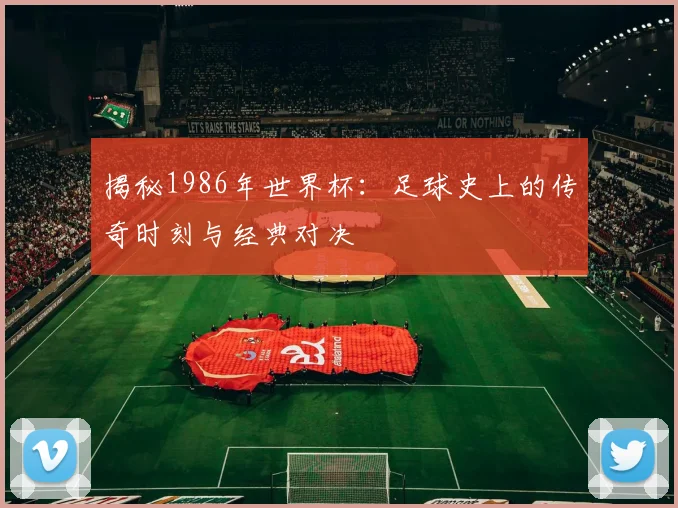 揭秘1986年世界杯：足球史上的传奇时刻与经典对决