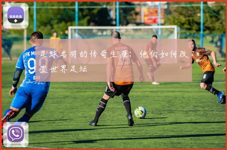 足球名将的传奇生涯:他们如何改变世界足坛